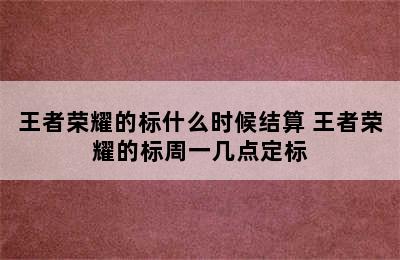 王者荣耀的标什么时候结算 王者荣耀的标周一几点定标